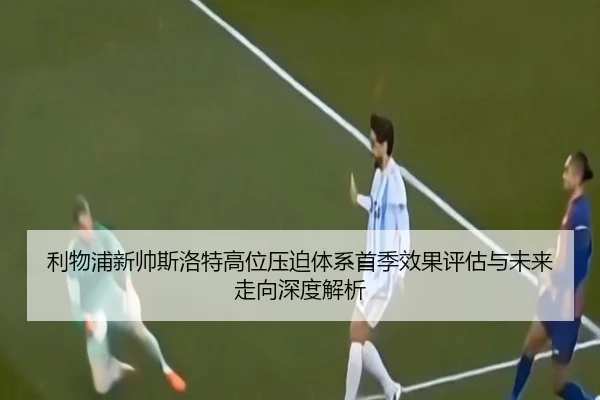 利物浦新帅斯洛特高位压迫体系首季效果评估与未来走向深度解析