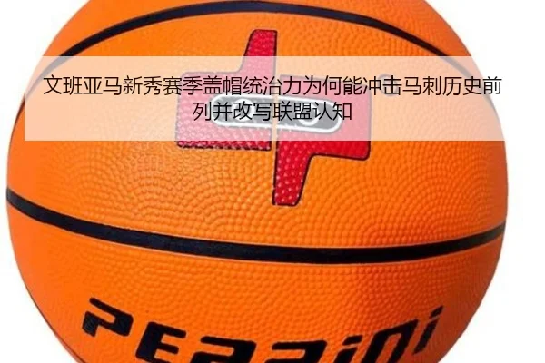 文班亚马新秀赛季盖帽统治力为何能冲击马刺历史前列并改写联盟认知