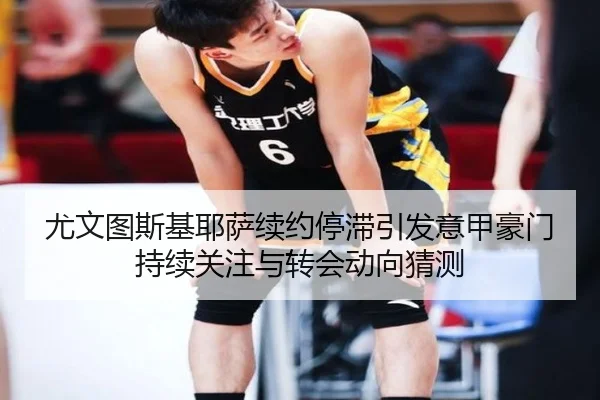 尤文图斯基耶萨续约停滞引发意甲豪门持续关注与转会动向猜测